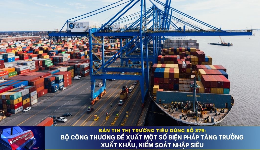 Bản tin Thị trường Tiêu dùng số 379: Bộ Công Thương đề xuất một số biện pháp tăng trưởng xuất khẩu, kiểm soát nhập siêu