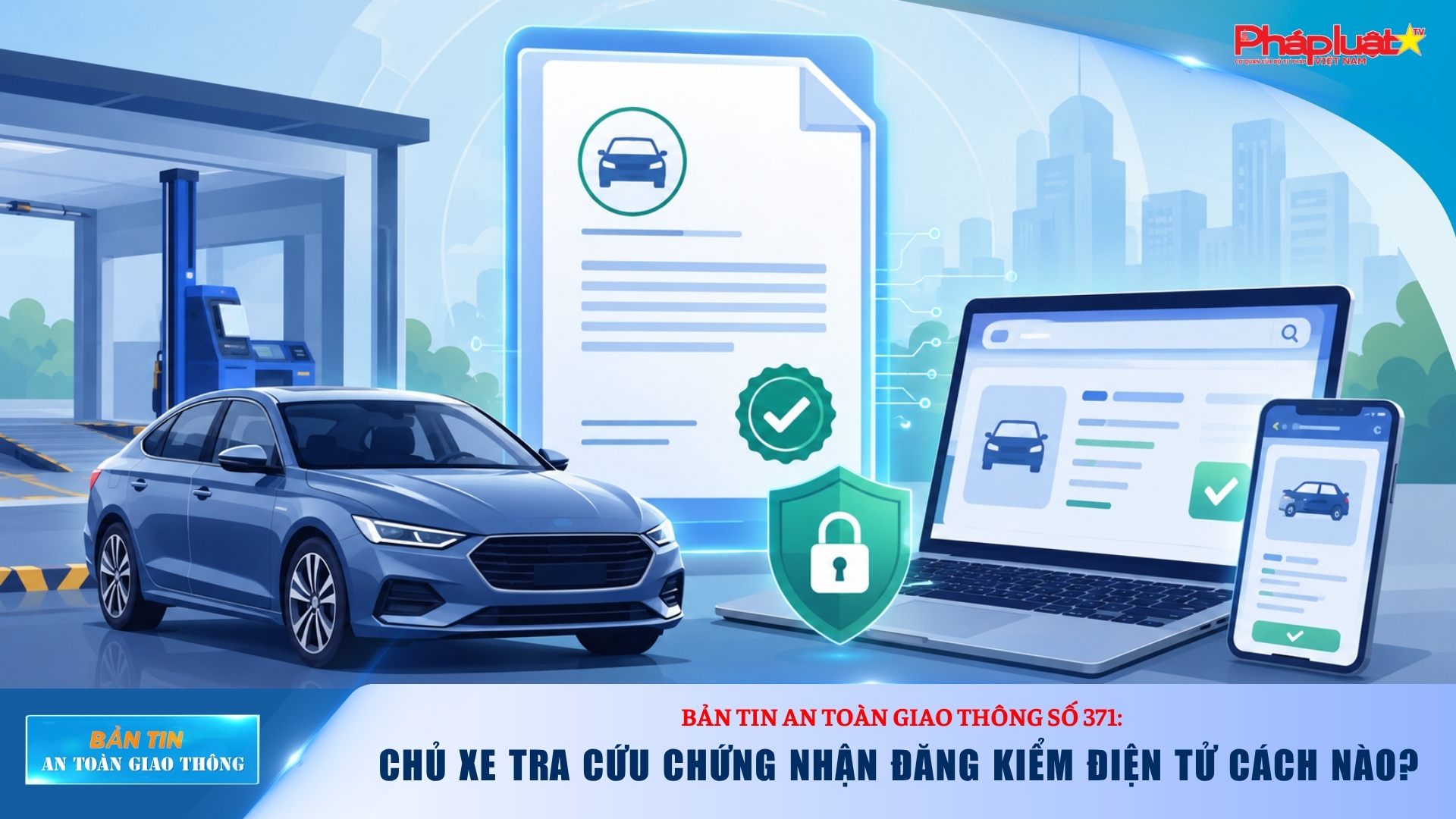 Bản tin An toàn Giao thông số 371: Hướng dẫn chủ xe tra cứu chứng nhận đăng kiểm điện tử